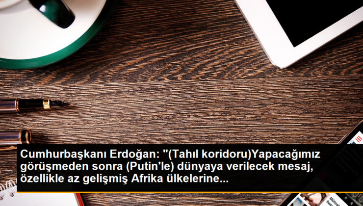 Cumhurbaşkanı Erdoğan: “(Tahıl koridoru)Yapacağımız görüşmeden sonra (Putin’le) dünyaya verilecek bildiri, bilhassa az gelişmiş Afrika ülkelerine…