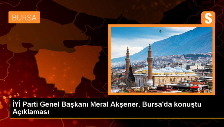 DÜZGÜN Parti Genel Lideri Meral Akşener, Bursa’da konuştu Açıklaması