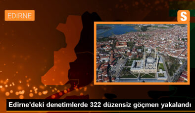 Edirne’de 322 sistemsiz göçmen yakalandı