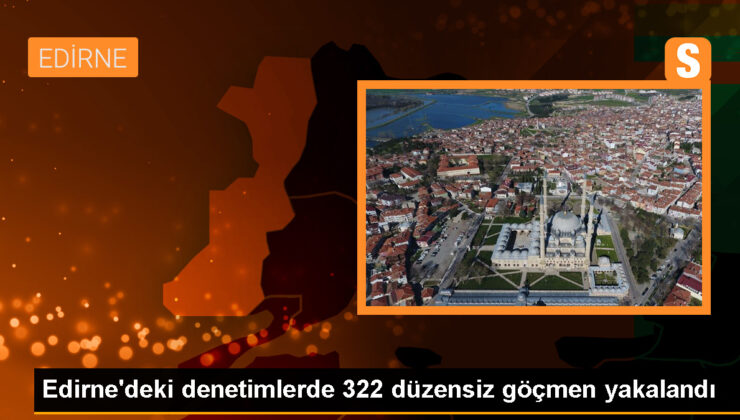 Edirne’de 322 sistemsiz göçmen yakalandı