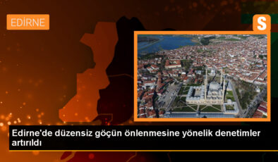 Edirne’de sistemsiz göçün önlenmesi için kontroller artırıldı