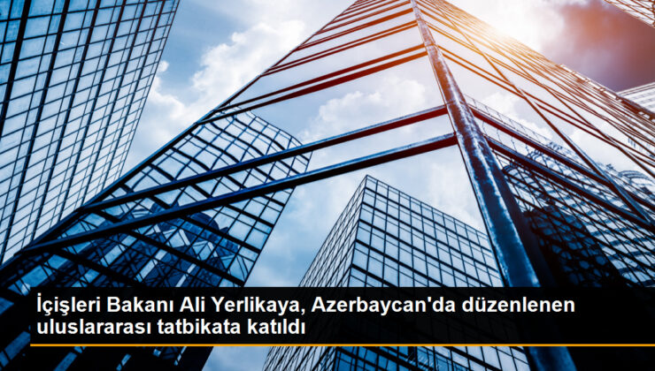 İçişleri Bakanı Ali Yerlikaya, Azerbaycan’da düzenlenen memleketler arası tatbikata katıldı