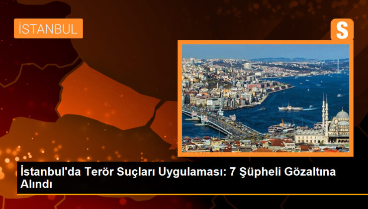 İstanbul’da Terör Cürümleri Uygulaması: 7 Kuşkulu Gözaltına Alındı