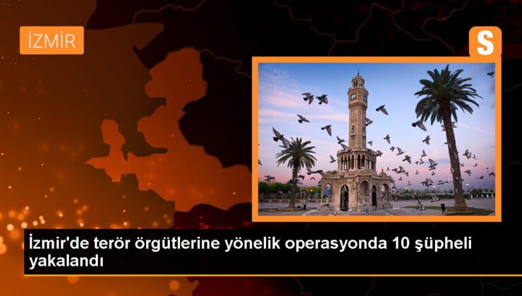 İzmir’de terör örgütlerine yönelik operasyonda 10 kuşkulu gözaltına alındı