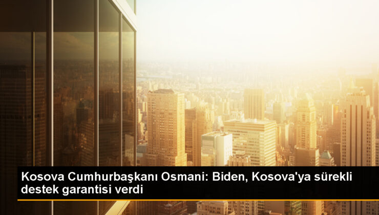 Kosova Cumhurbaşkanı Vjosa Osmani, ABD Lideri Joe Biden’dan güçlü garantiler aldı
