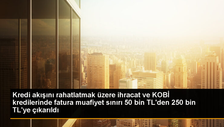 Kredi akışını rahatlatmak üzere ihracat ve KOBİ kredilerinde fatura muafiyet sonu 50 bin TL’den 250 bin TL’ye çıkarıldı