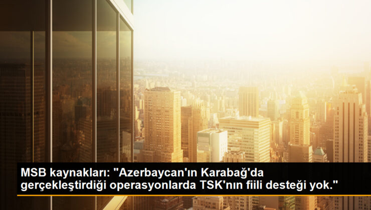 MSB kaynakları: “Azerbaycan’ın Karabağ’da gerçekleştirdiği operasyonlarda TSK’nın fiili dayanağı yok.”