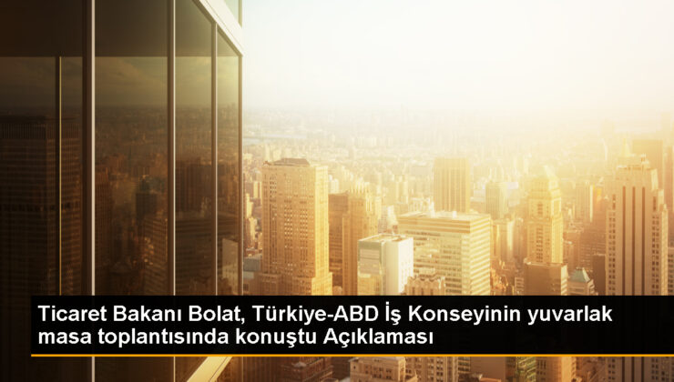 Ticaret Bakanı Bolat, Türkiye-ABD İş Kurulunun yuvarlak masa toplantısında konuştu Açıklaması