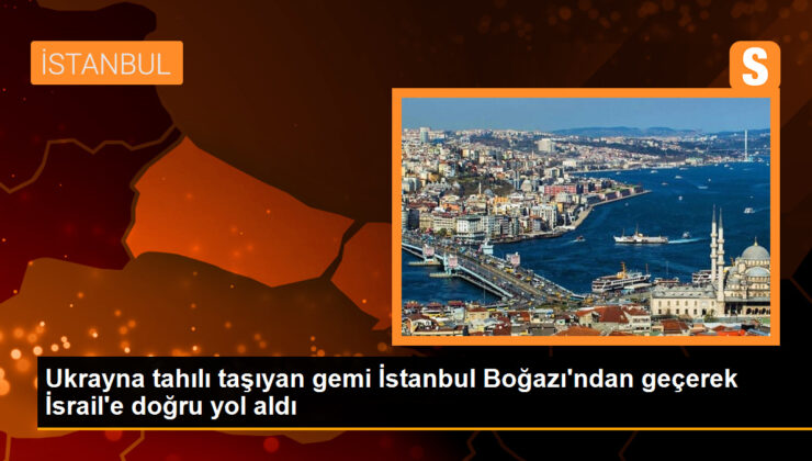 Ukrayna tahılını taşıyan gemi İstanbul Boğazı’ndan İsrail’e hakikat yol aldı