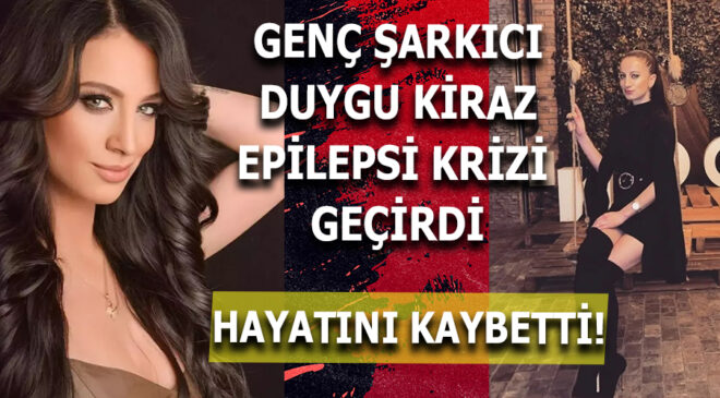 ÜNLÜ ŞARKICI DUYGU KİRAZ EPİLEPSİ KRİZİ NEDENİYLE HAYATINI KAYBETTİ