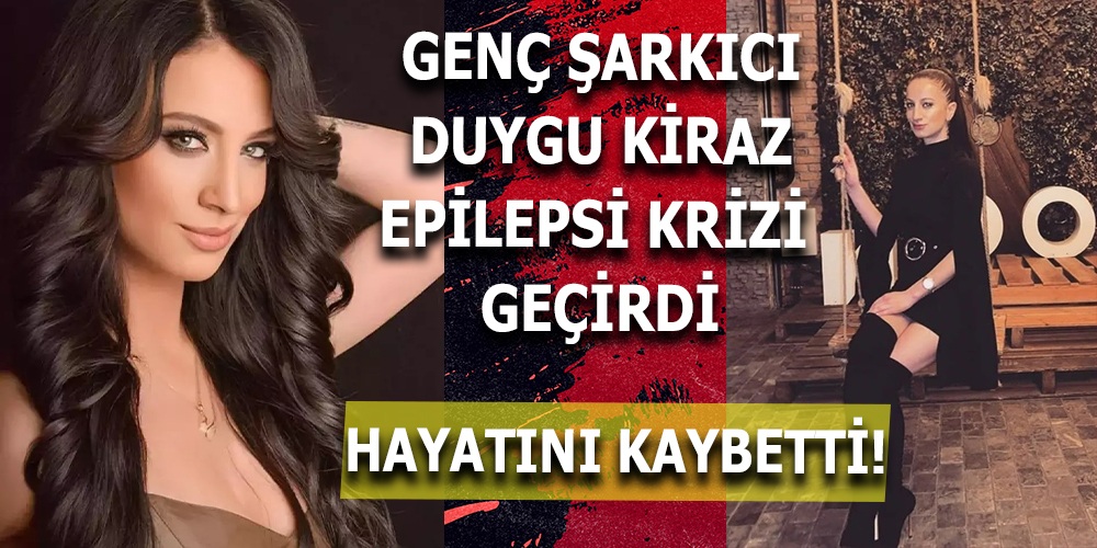 ÜNLÜ ŞARKICI DUYGU KİRAZ EPİLEPSİ KRİZİ NEDENİYLE HAYATINI KAYBETTİ