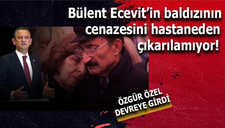 BÜLENT ECEVİT’İN BALDIZININ CENAZESİ HASTANEDEN ÇIKARILAMIYOR, ÖZGÜR ÖZEL DEVREYE GİRDİ