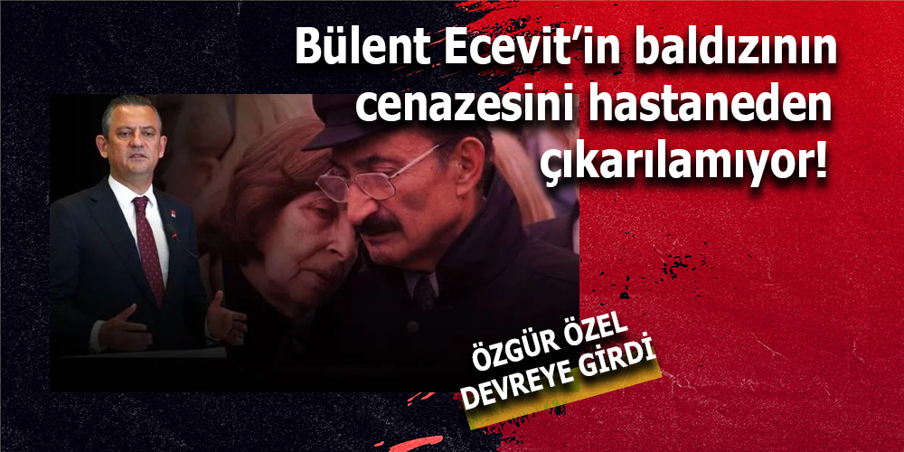 BÜLENT ECEVİT’İN BALDIZININ CENAZESİ HASTANEDEN ÇIKARILAMIYOR, ÖZGÜR ÖZEL DEVREYE GİRDİ